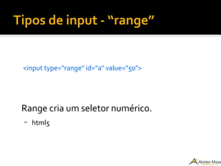 Tipos de input - “range”
<input type="range" id="a" value="50">
Range cria um seletor numérico.
– html5
 