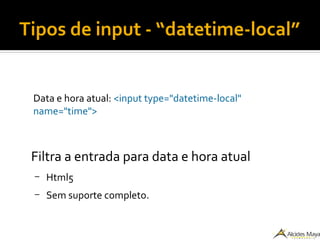Tipos de input - “datetime-local”
Data e hora atual: <input type="datetime-local"
name="time">
Filtra a entrada para data e hora atual
– Html5
– Sem suporte completo.
 