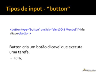 Tipos de input - “button”
<button type="button" onclick="alert('Olá Mundo!')">Me
clique</button>
Button cria um botão clicavel que executa
uma tarefa.
– html5
 