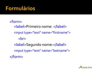 Formulários
<form>
<label>Primeiro nome: </label>
<input type="text" name="firstname">
<br>
<label>Segundo nome:</label>
<input type="text" name="lastname">
</form>
 