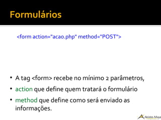 Formulários
<form action="acao.php" method="POST">
●
A tag <form> recebe no mínimo 2 parâmetros,
●
action que define quem tratará o formulário
●
method que define como será enviado as
informações.
 