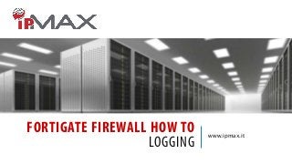 FORTIGATE FIREWALL HOW TO
LOGGING

www.ipmax.it

 