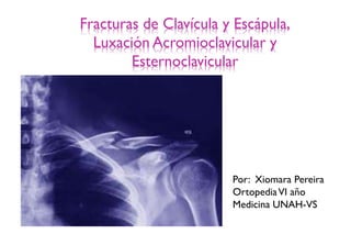 Fracturas de Clavícula y Escápula,
Luxación Acromioclavicular y
Esternoclavicular
Por: Xiomara Pereira
OrtopediaVI año
Medicina UNAH-VS
 