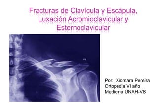 Fracturas de Clavícula y Escápula,
   Luxación Acromioclavicular y
        Esternoclavicular




                       Por: Xiomara Pereira
                       Ortopedia VI año
                       Medicina UNAH-VS
 