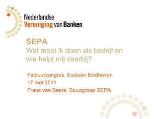 SEPAWatmoetikdoenalsbedrijf enwiehelptmijdaarbij? Factuurcongres, Evoluon Eindhoven 17 mei 2011 Frans van Beers, Stuurgroep SEPA 