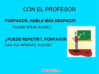CON EL PROFESOR
PORFAVOR, HABLA MÁS DESPACIO
   PLEASE SPEAK SLOWLY


¿PUEDE REPETIR?, PORFAVOR
CAN YOU REPEATE, PLEASE?
 