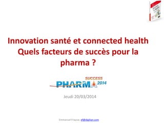 Emmanuel Fraysse, ef@digilian.com
Innovation santé et connected health
Quels facteurs de succès pour la
pharma ?
Jeudi 20/03/2014
 
