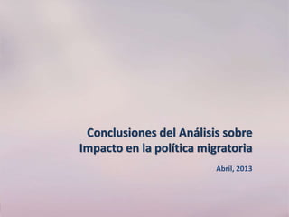 Conclusiones del Análisis sobre
Impacto en la política migratoria
Abril, 2013
 
