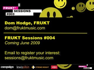 Dom Hodge, FRUKT [email_address] FRUKT Sessions #004 Coming June 2009 Email to register your interest: [email_address] 