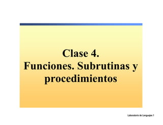 Clase 4.
Funciones. Subrutinas y
   procedimientos


                    Laboratorio de Lenguajes 1
 