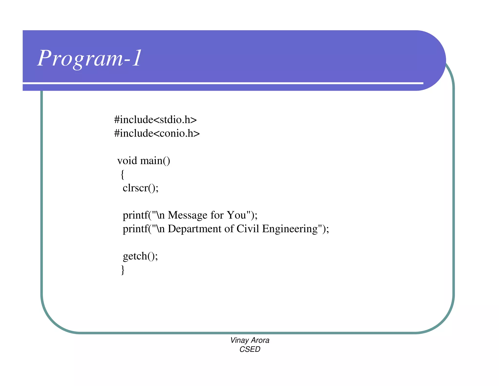 Program-1

      #include<stdio.h>
      #include<conio.h>

      void main()
       {
        clrscr();

       printf("n Message for You");
       printf("n Department of Civil Engineering");

        getch();
       }




                              Vinay Arora
                                 CSED
 