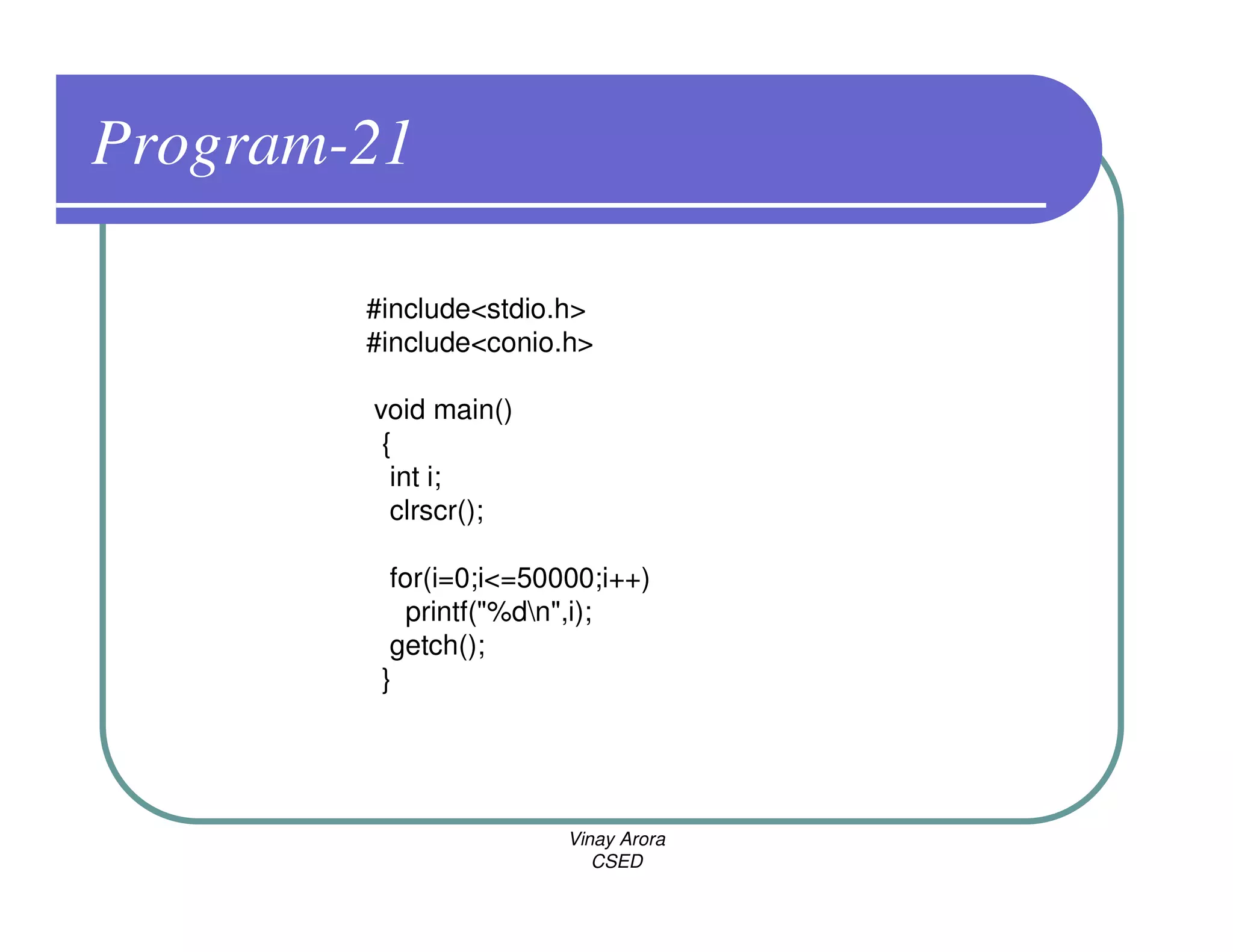 Program-21

        #include<stdio.h>
        #include<conio.h>

        void main()
         {
          int i;
          clrscr();

          for(i=0;i<=50000;i++)
            printf("%dn",i);
          getch();
         }




                        Vinay Arora
                           CSED
 