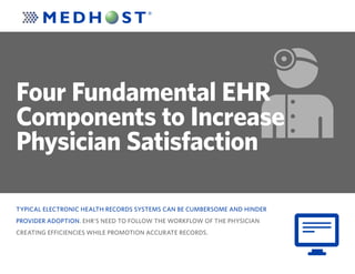 TYPICAL ELECTRONIC HEALTH RECORDS SYSTEMS CAN BE CUMBERSOME AND HINDER
PROVIDER ADOPTION. EHR’S NEED TO FOLLOW THE WORKFLOW OF THE PHYSICIAN
CREATING EFFICIENCIES WHILE PROMOTION ACCURATE RECORDS.
Four Fundamental EHR
Components to Increase
Physician Satisfaction
 