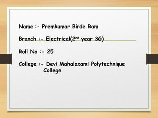 Name :- Premkumar Binde Ram
Branch :- Electrical(2nd year 3G)
Roll No :- 25
College :- Devi Mahalaxami Polytechnique
College
 