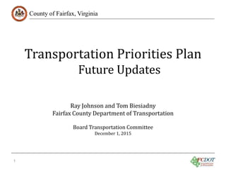 County of Fairfax, Virginia
Transportation Priorities Plan
Future Updates
1
Ray Johnson and Tom Biesiadny
Fairfax County Department of Transportation
Board Transportation Committee
December 1, 2015
 