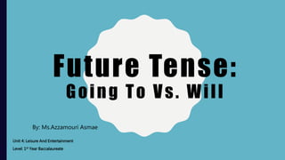 Future Tense:
Going To Vs. Will
By: Ms.Azzamouri Asmae
Unit 4: Leisure And Entertainment
Level: 1st Year Baccalaureate
 