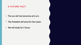 A FUTURE FACT:
• The sun will rise tomorrow at 6 a.m.
• The President will serve for four years.
• We will study for 3 hours.
 