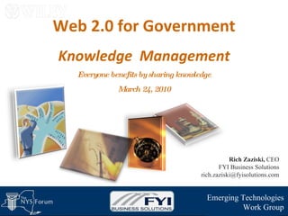 Web 2.0 for Government Knowledge  Management Everyone benefits by sharing knowledge March 24, 2010 Emerging Technologies Work Group Rich Zaziski,  CEO FYI Business Solutions [email_address] 