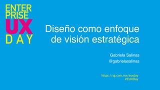 Diseño como enfoque
de visión estratégica
Gabriela Salinas
@gabrielasalinas
https://sg.com.mx/euxday
#EUXDay
 