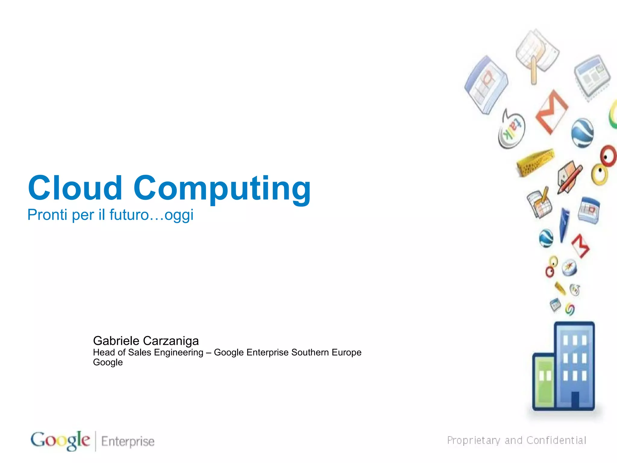 Cloud Computing Pronti per il futuro…oggi Gabriele Carzaniga Head of Sales Engineering – Google Enterprise Southern Europe Google 