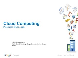 Cloud Computing Pronti per il futuro…oggi Gabriele Carzaniga Head of Sales Engineering – Google Enterprise Southern Europe Google 