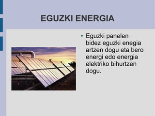 EGUZKI ENERGIA
       ●   Eguzki panelen
           bidez eguzki enegia
           artzen dogu eta bero
           energi edo energia
           elektriko bihurtzen
           dogu.
 