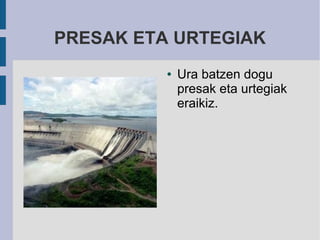 PRESAK ETA URTEGIAK
          ●   Ura batzen dogu
              presak eta urtegiak
              eraikiz.
 