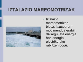 IZTALAZIO MAREOMOTRIZAK
            ●   Iztalazio
                mareomotrizen
                bidez, itsasoaren
                mogimendua erabili
                daikegu, eta energia
                hori energia
                electrikorako
                rabiltzen dogu.
 