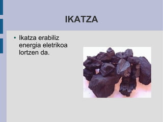 IKATZA
●   Ikatza erabiliz
    energia eletrikoa
    lortzen da.
 