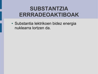 SUBSTANTZIA
      ERRRADEOAKTIBOAK
●   Substantia lektrikoen bidez energia
    nuklearra lortzen da.
 