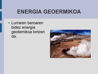 ENERGIA GEOERMIKOA
●   Lurraren beroaren
    bidez energia
    geotemikoa lortzen
    da.
 
