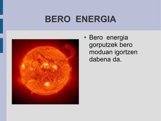 BERO ENERGIA
      ●   Bero energia
          gorputzek bero
          moduan igortzen
          dabena da.
 