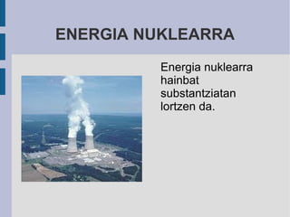 ENERGIA NUKLEARRA
         Energia nuklearra
         hainbat
         substantziatan
         lortzen da.
 