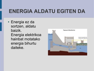 ENERGIA ALDATU EGITEN DA
●   Energia ez da
    sortzen, aldatu
    baizik.
    Energia elektrikoa
    hainbat motatako
    energia bihurtu
    daiteke.
 