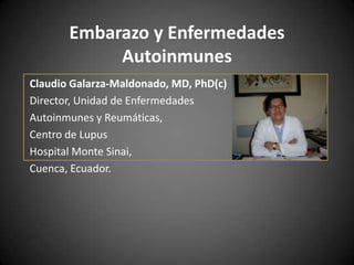 Embarazo y Enfermedades Autoinmunes Claudio Galarza-Maldonado, MD, PhD(c) Director, Unidad de Enfermedades Autoinmunes y Reumáticas, Centro de Lupus Hospital Monte Sinai,  Cuenca, Ecuador. 
