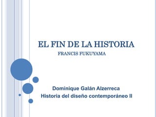 EL FIN DE LA HISTORIA
      FRANCIS FUKUYAMA




     Dominique Galán Alzerreca
Historia del diseño contemporáneo II
 