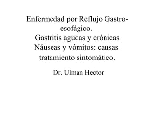 Enfermedad por Reflujo Gastro-
           esofágico.
  Gastritis agudas y crónicas
  Náuseas y vómitos: causas
   tratamiento sintomático.
       Dr. Ulman Hector
 