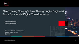 We connect. We deliver. 1
Overcoming Conway’s Law Through Agile Engineering
For a Successful Digital Transformation
Gautham Pallapa
West Corporation
https://www.linkedin.com/in/gpallapa
gpallapa at west dot com
@gpallapa
 