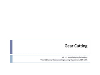 Gear Cutting

                           ME 312 Manufacturing Technology
Vikrant Sharma, Mechanical Engineering Department. FET. MITS
 