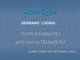 GERBANG LOGIKA
Sistem digital
TEKNIK INFORMATIKA
UNIVERSITAS TRUNOJOYO
SLAMET DODIK EKO SETYAWAN, S.Kom
 