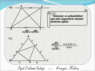 11) A B C D E F x y z p r s A(ABC) A(DEF) = x.y.z+p.r.s a.b.c A B C P A( A(ABC)=A(PBC) Not: Tabanları ve yükseklikleri eşit olan üçgenlerin alanları birbirine eşittir. 10) 