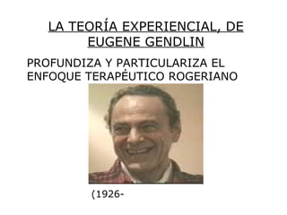 LA TEORÍA EXPERIENCIAL, DE
       EUGENE GENDLIN
PROFUNDIZA Y PARTICULARIZA EL
ENFOQUE TERAPÉUTICO ROGERIANO




        (1926-
 