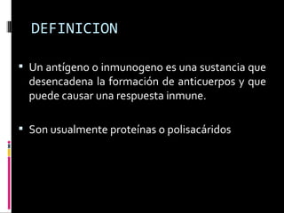 DEFINICION Un antígeno o inmunogeno es una sustancia que desencadena la formación de anticuerpos y que puede causar una respuesta inmune. Son usualmente proteínas o polisacáridos  