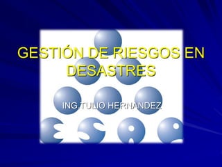 GESTIÓN DE RIESGOS EN
     DESASTRES

     ING.TULIO HERNANDEZ
 