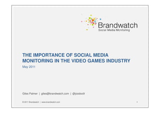 THE IMPORTANCE OF SOCIAL MEDIA
MONITORING IN THE VIDEO GAMES INDUSTRY
May 2011




Giles Palmer | giles@brandwatch.com | @joodoo9


© 2011 Brandwatch | www.brandwatch.com           1
 