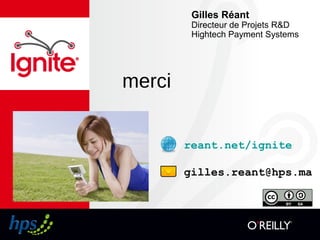 merci
reant.net/ignite
gilles.reant@hps.ma
Gilles Réant
Directeur de Projets R&D
Hightech Payment Systems
 