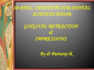GINGIVAL RETRACTION
&
IMPRESSIONS
By dr Puttaraj tk
SB PATIL INSTITUTE FOR DENTAL
SCIENCES BIDAR
 