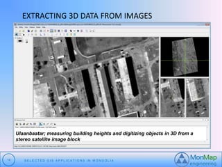EXTRACTING 3D DATA FROM IMAGES 
Ulaanbaatar; measuring building heights and digitizing objects in 3D from a 
stereo satellite image block 
14 S E L E C T E D G I S A P P L I C A T I O N S I N MO N G O L I A 
 