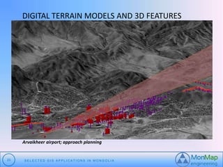 DIGITAL TERRAIN MODELS AND 3D FEATURES 
Arvaikheer airport; approach planning 
23 S E L E C T E D G I S A P P L I C A T I O N S I N MO N G O L I A 
 