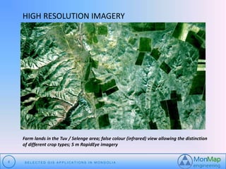 HIGH RESOLUTION IMAGERY 
Farm lands in the Tuv / Selenge area; false colour (infrared) view allowing the distinction 
of different crop types; 5 m RapidEye imagery 
8 S E L E C T E D G I S A P P L I C A T I O N S I N MO N G O L I A 
 